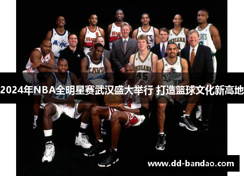 2024年NBA全明星赛武汉盛大举行 打造篮球文化新高地